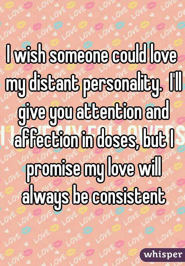 I wish someone could love my distant personality.  I'll give you attention and affection in doses, but I promise my love will always be consistent