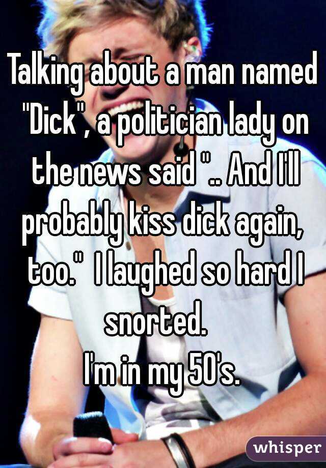 Talking about a man named "Dick", a politician lady on the news said ".. And I'll probably kiss dick again,  too."  I laughed so hard I snorted.   
I'm in my 50's.

