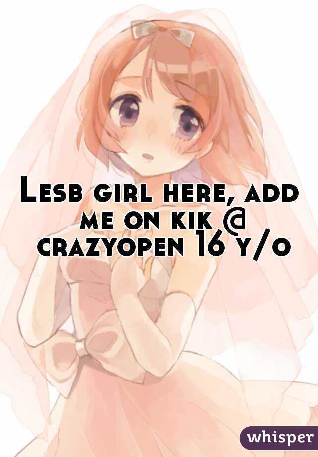 Lesb girl here, add me on kik @ crazyopen 16 y/o
