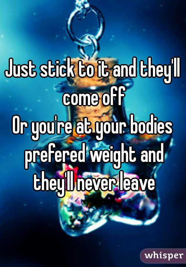 Just stick to it and they'll come off
Or you're at your bodies prefered weight and they'll never leave