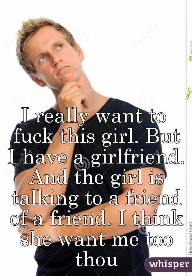 I really want to fuck this girl. But I have a girlfriend. And the girl is talking to a friend of a friend. I think she want me too thou