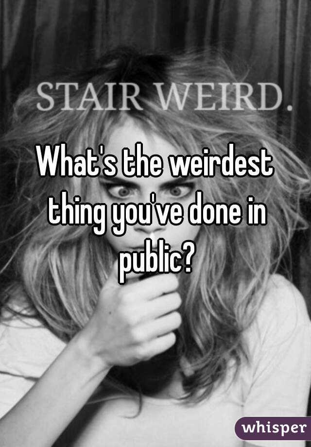 What's the weirdest thing you've done in public?