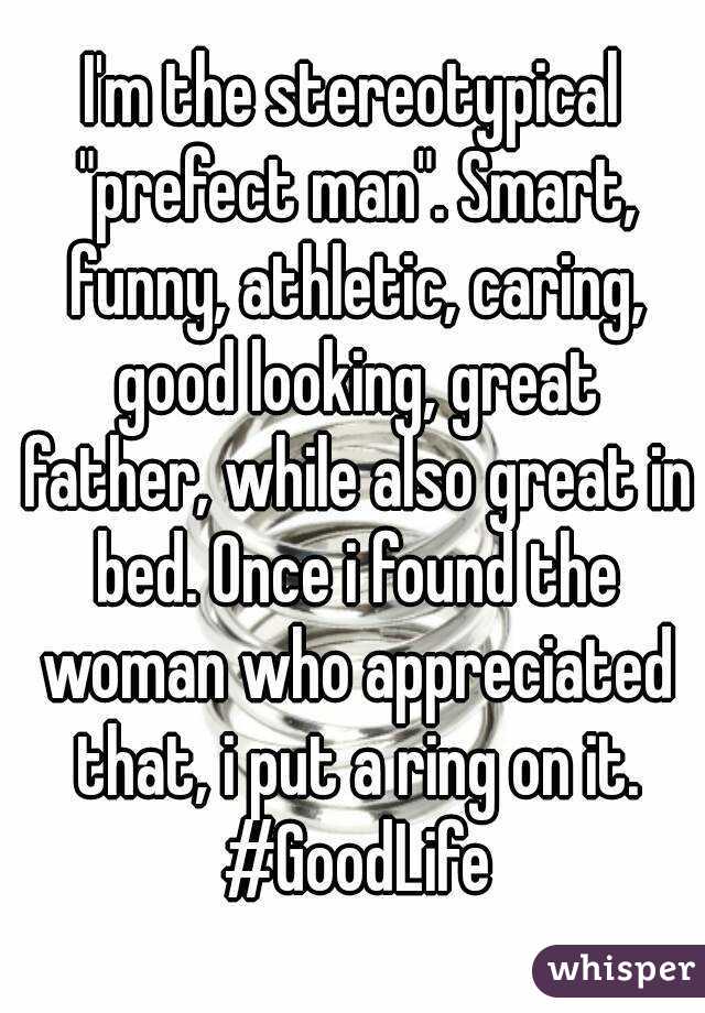 I'm the stereotypical "prefect man". Smart, funny, athletic, caring, good looking, great father, while also great in bed. Once i found the woman who appreciated that, i put a ring on it. #GoodLife