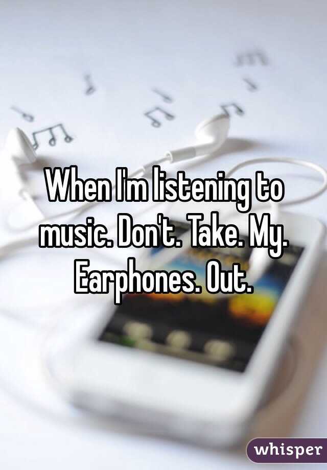 When I'm listening to music. Don't. Take. My. Earphones. Out.