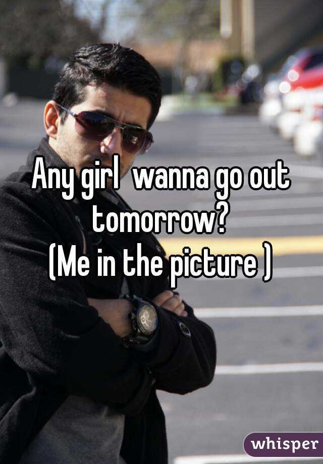 Any girl  wanna go out tomorrow? 
(Me in the picture )