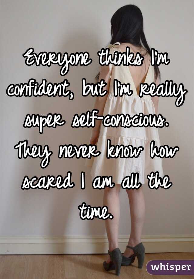 Everyone thinks I'm confident, but I'm really super self-conscious. They never know how scared I am all the time. 