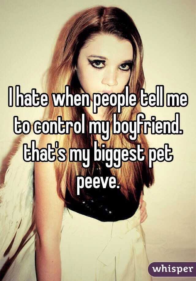 I hate when people tell me to control my boyfriend. that's my biggest pet peeve. 