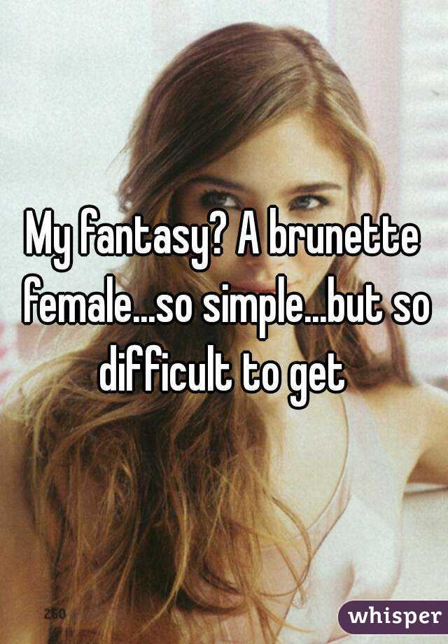 My fantasy? A brunette female...so simple...but so difficult to get 
