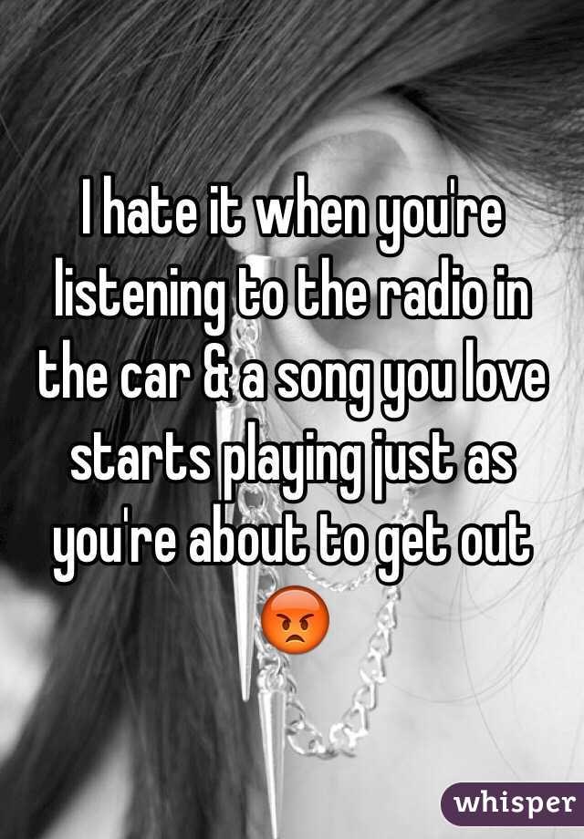 I hate it when you're listening to the radio in the car & a song you love starts playing just as you're about to get out 😡