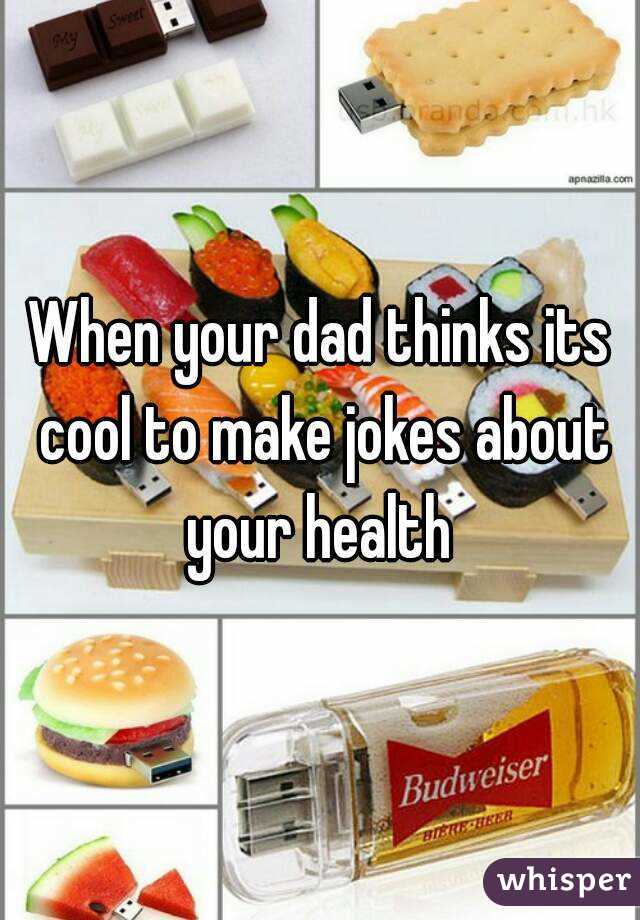 When your dad thinks its cool to make jokes about your health 
