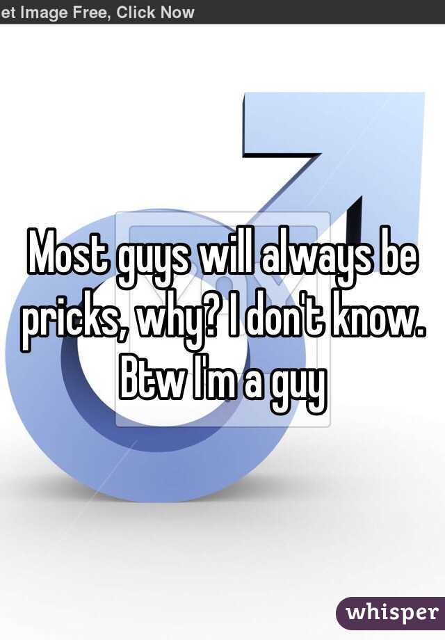 Most guys will always be pricks, why? I don't know. 
Btw I'm a guy