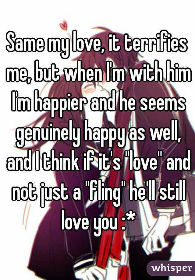 Same my love, it terrifies me, but when I'm with him I'm happier and he seems genuinely happy as well, and I think if it's "love" and not just a "fling" he'll still love you :*