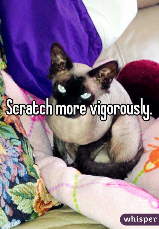 Scratch more vigorously.