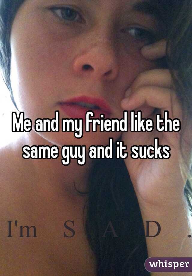 Me and my friend like the same guy and it sucks