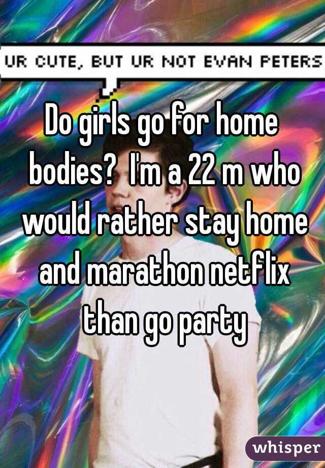 Do girls go for home bodies?  I'm a 22 m who would rather stay home and marathon netflix than go party