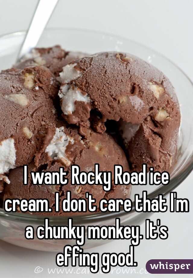 I want Rocky Road ice cream. I don't care that I'm a chunky monkey. It's effing good. 