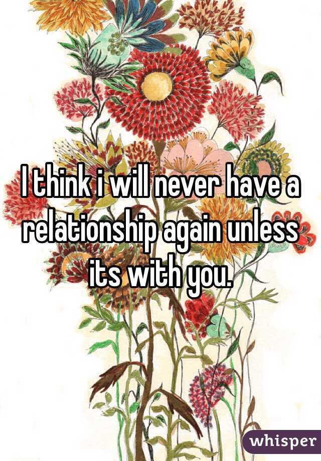 I think i will never have a relationship again unless its with you. 