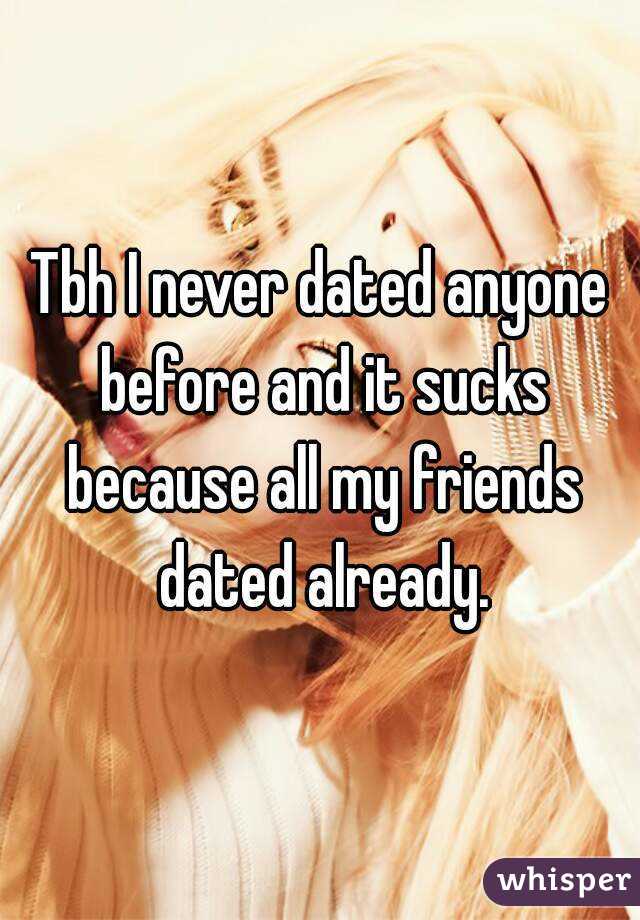 Tbh I never dated anyone before and it sucks because all my friends dated already.