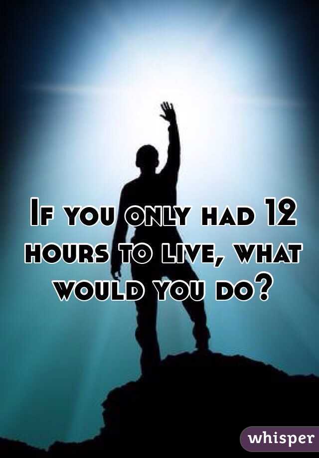 If you only had 12 hours to live, what would you do? 