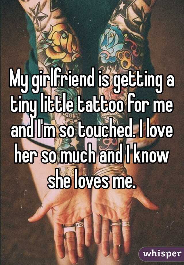 My girlfriend is getting a tiny little tattoo for me and I'm so touched. I love her so much and I know she loves me. 