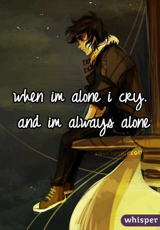when im alone i cry. and im always alone
