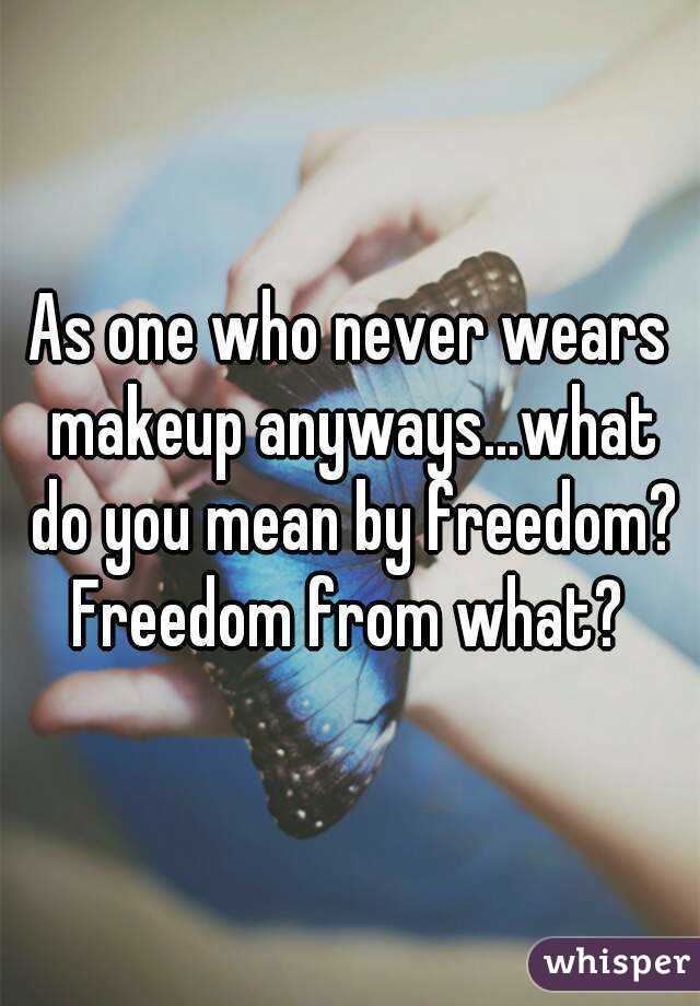 As one who never wears makeup anyways...what do you mean by freedom? Freedom from what? 