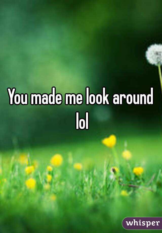 You made me look around lol