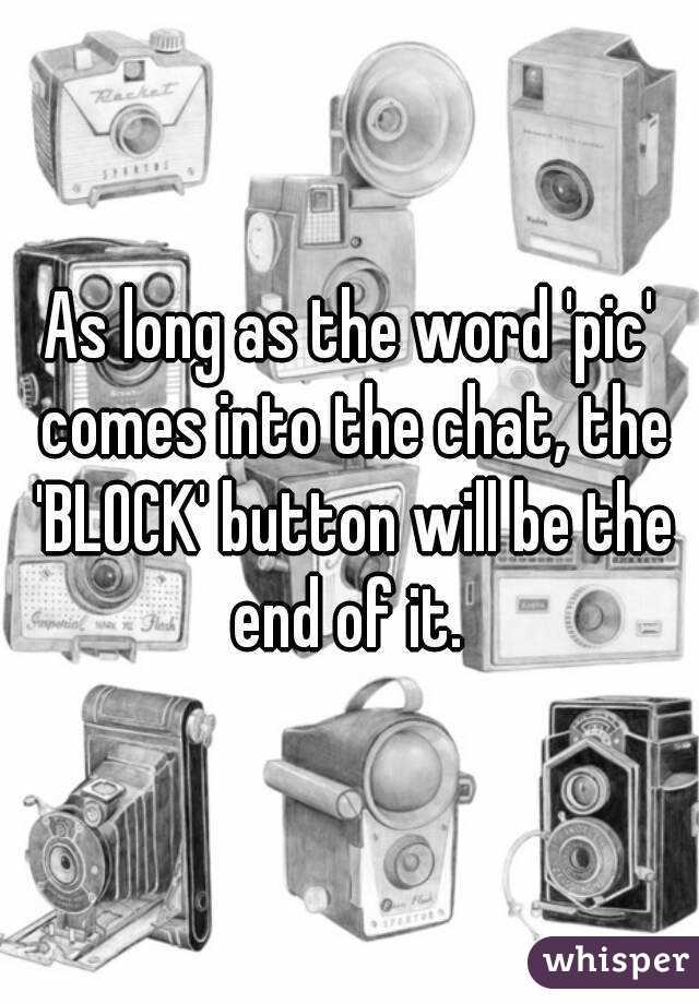 As long as the word 'pic' comes into the chat, the 'BLOCK' button will be the end of it. 