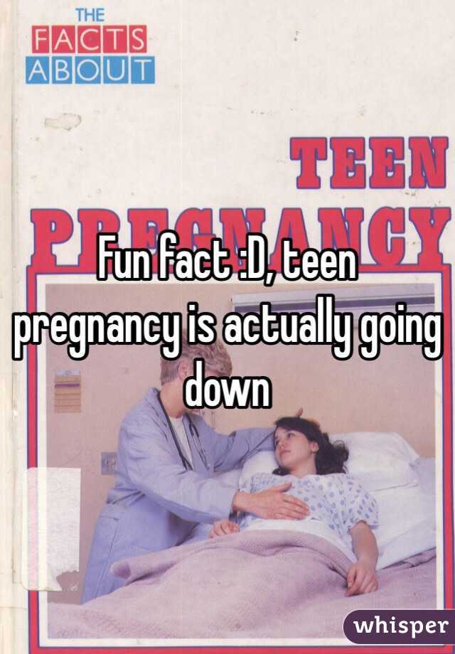 Fun fact :D, teen pregnancy is actually going down 