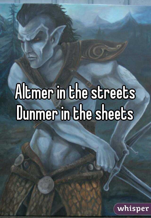 Altmer in the streets
Dunmer in the sheets
