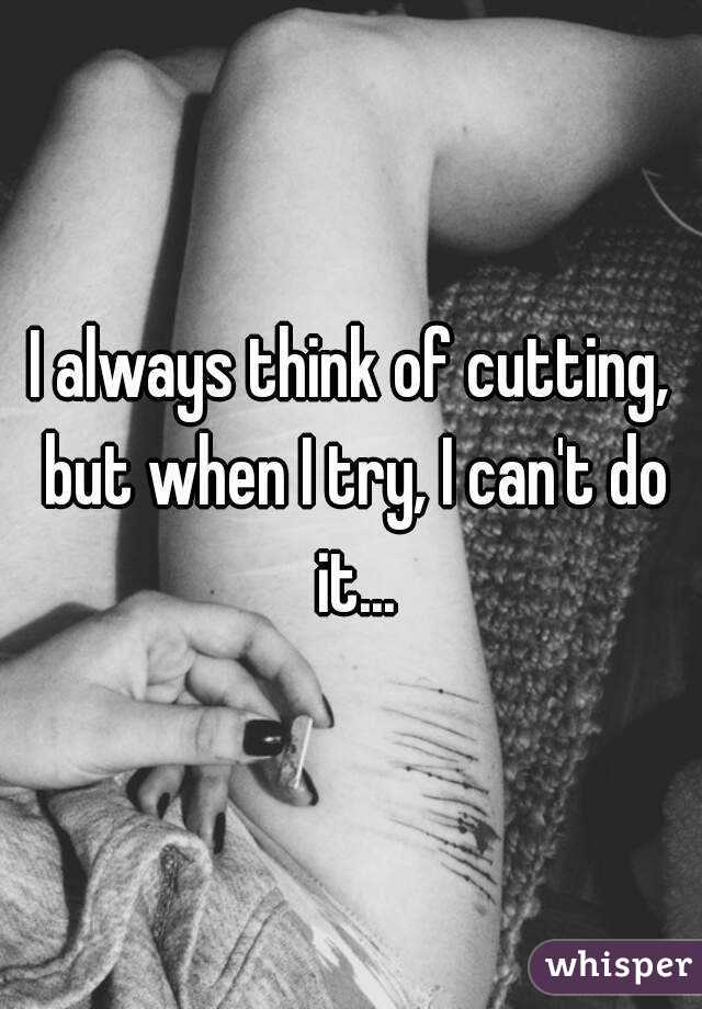 I always think of cutting, but when I try, I can't do it...