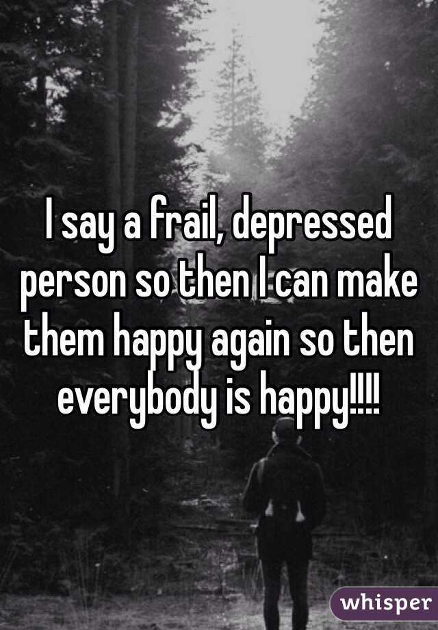 I say a frail, depressed person so then I can make them happy again so then everybody is happy!!!!