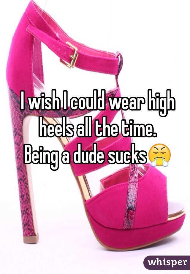 I wish I could wear high heels all the time. 
Being a dude sucks😤 