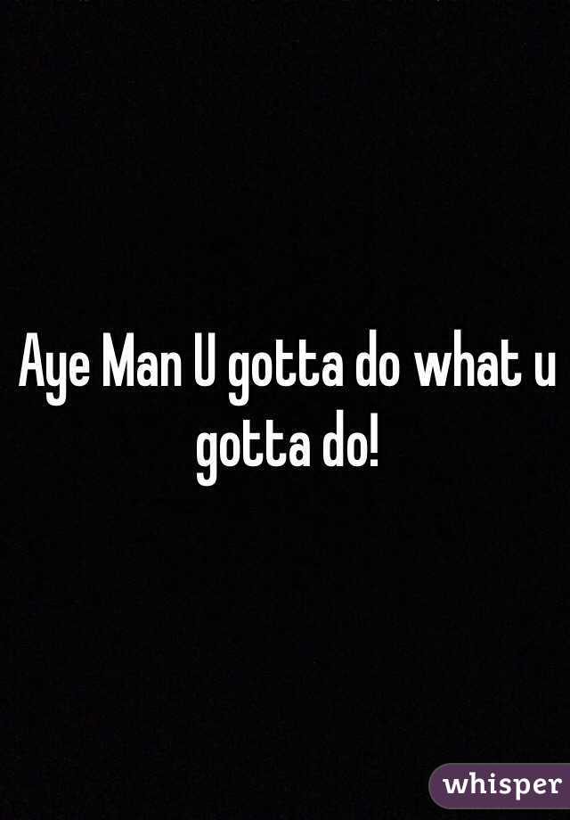Aye Man U gotta do what u gotta do!