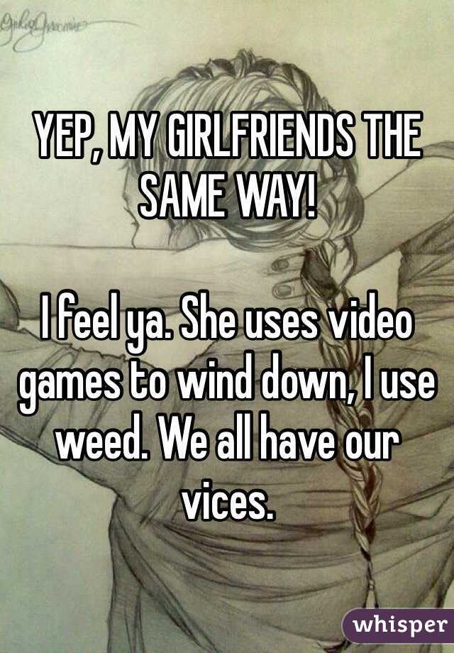 YEP, MY GIRLFRIENDS THE SAME WAY!

I feel ya. She uses video games to wind down, I use weed. We all have our vices.