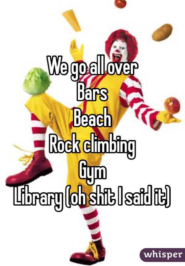 We go all over
Bars
Beach
Rock climbing 
Gym
Library (oh shit I said it)