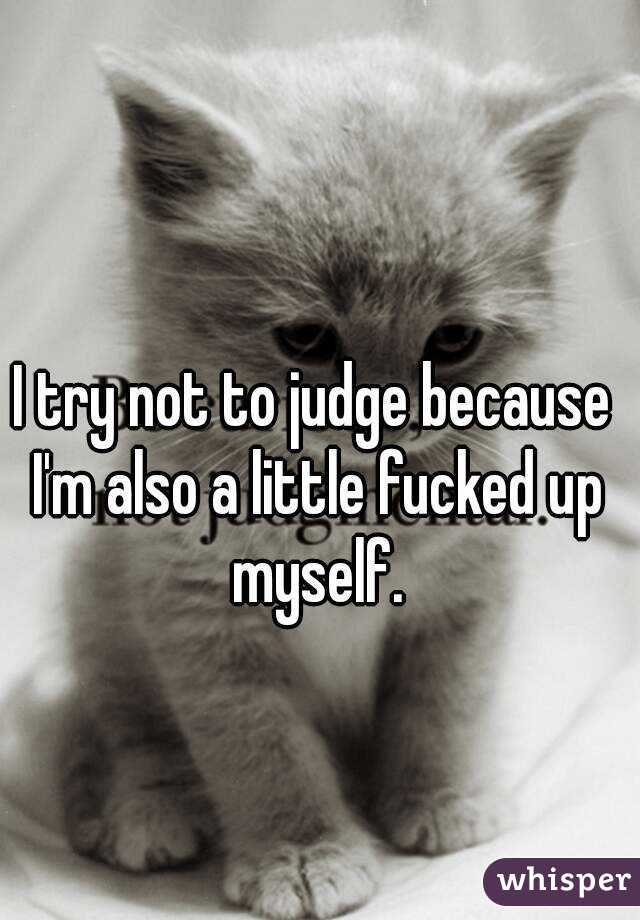 I try not to judge because I'm also a little fucked up myself.