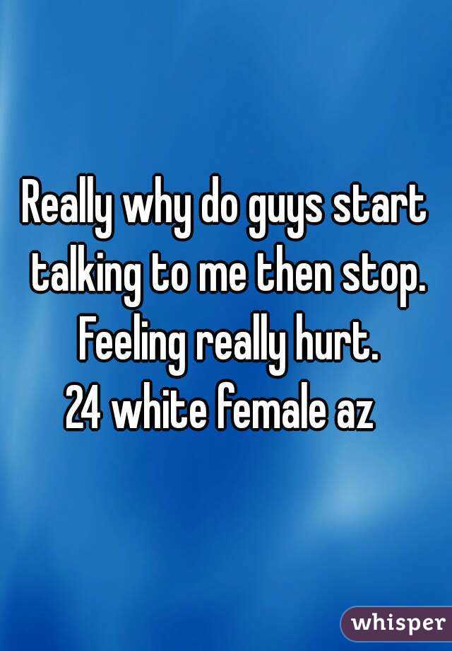 Really why do guys start talking to me then stop. Feeling really hurt.
24 white female az 