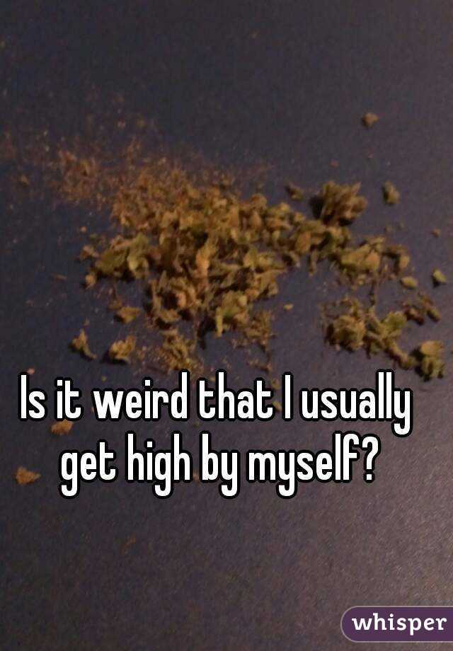 Is it weird that I usually get high by myself?