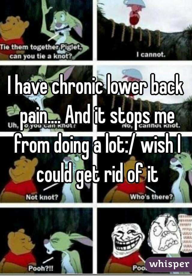 I have chronic lower back pain.... And it stops me from doing a lot:/ wish I could get rid of it
