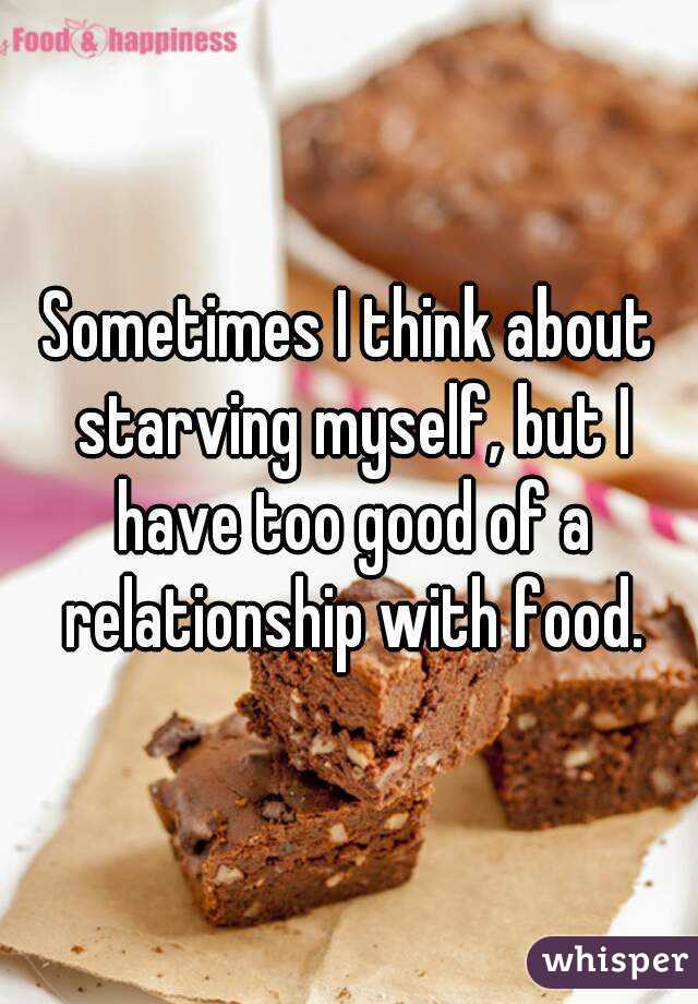Sometimes I think about starving myself, but I have too good of a relationship with food.