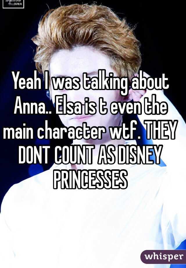 Yeah I was talking about Anna.. Elsa is t even the main character wtf. THEY DONT COUNT AS DISNEY PRINCESSES