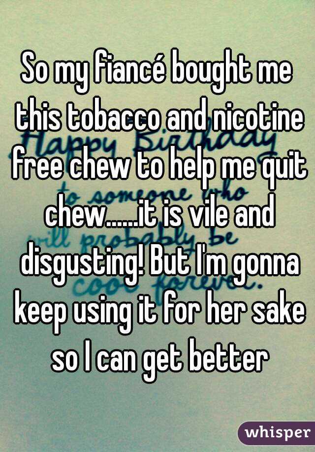 So my fiancé bought me this tobacco and nicotine free chew to help me quit chew......it is vile and disgusting! But I'm gonna keep using it for her sake so I can get better