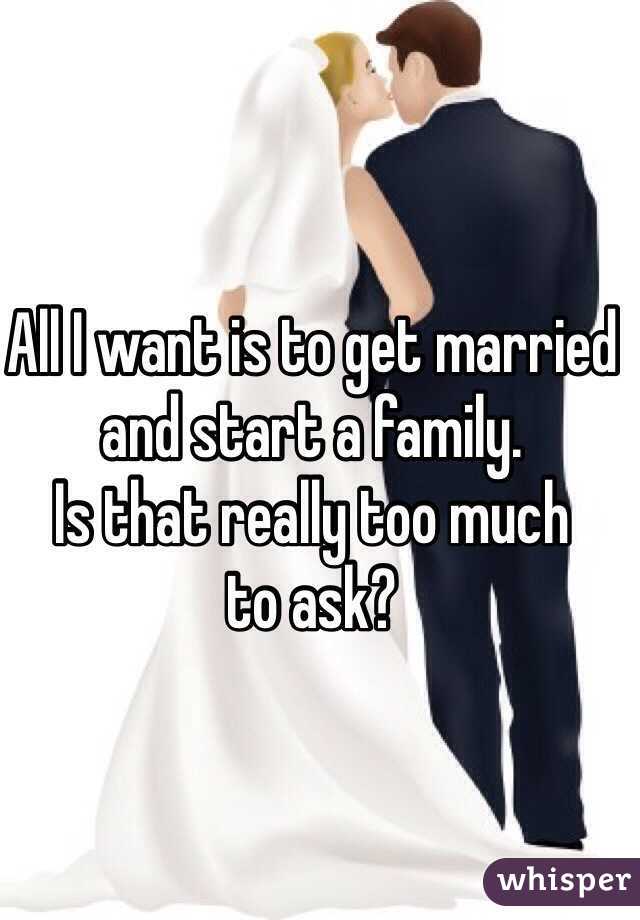 All I want is to get married 
and start a family. 
Is that really too much 
to ask?