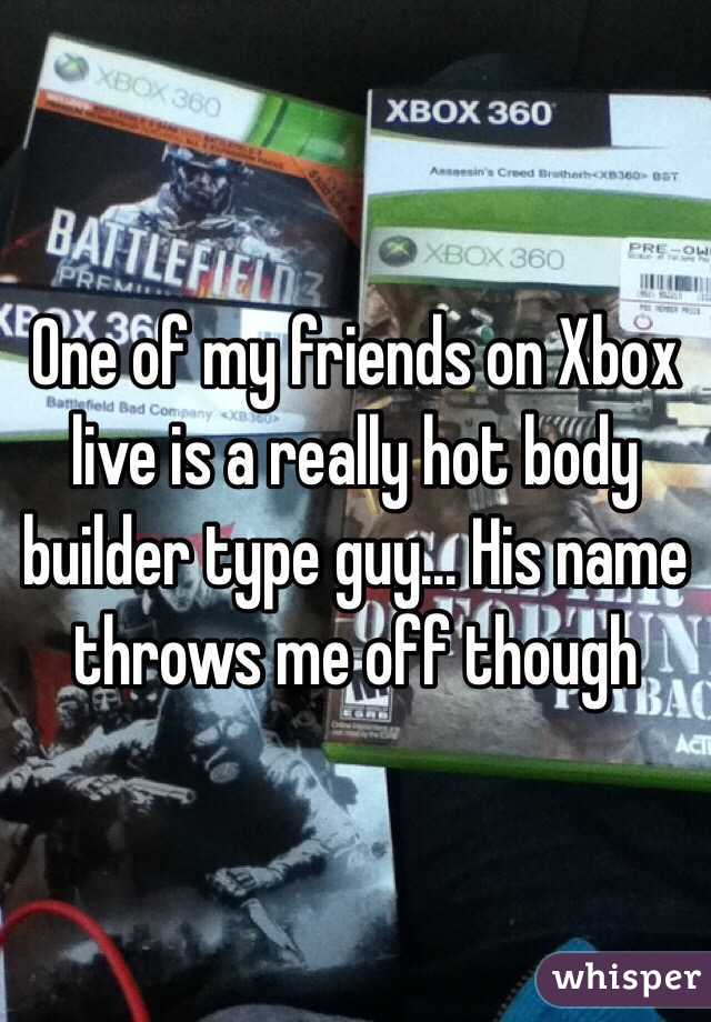 One of my friends on Xbox live is a really hot body builder type guy... His name throws me off though