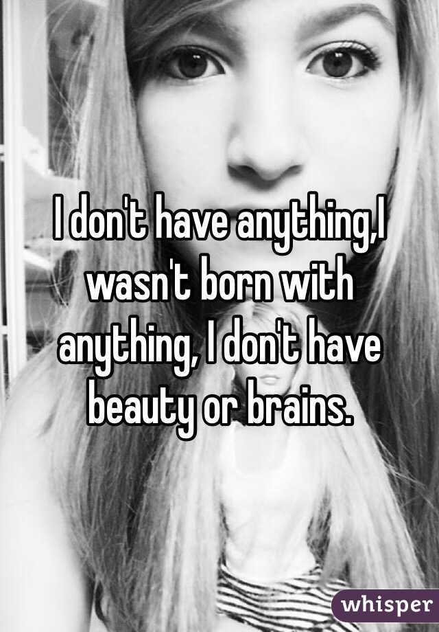 I don't have anything,I wasn't born with anything, I don't have beauty or brains. 