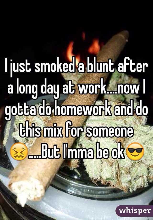 I just smoked a blunt after a long day at work....now I gotta do homework and do this mix for someone😖.....But I'mma be ok😎