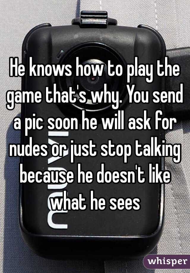 He knows how to play the game that's why. You send a pic soon he will ask for nudes or just stop talking because he doesn't like what he sees 