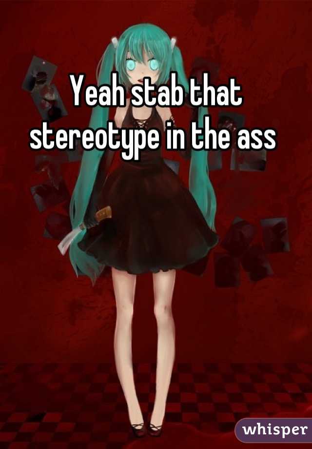 Yeah stab that stereotype in the ass 
