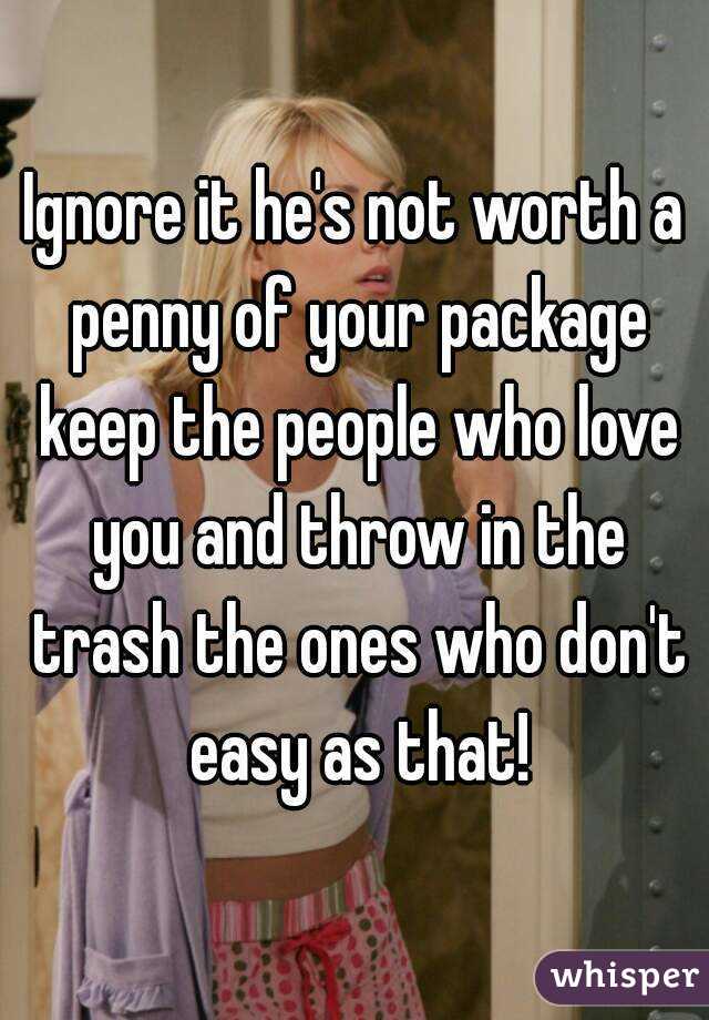 Ignore it he's not worth a penny of your package keep the people who love you and throw in the trash the ones who don't easy as that!